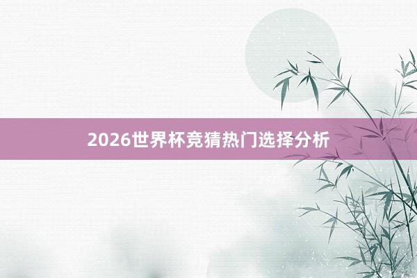2026世界杯竞猜热门选择分析