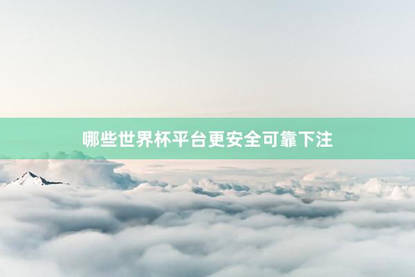 哪些世界杯平台更安全可靠下注