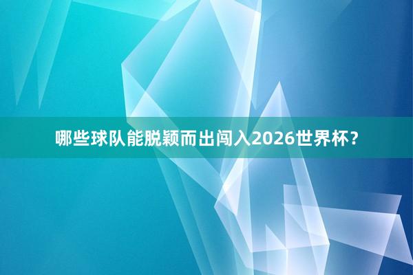哪些球队能脱颖而出闯入2026世界杯？