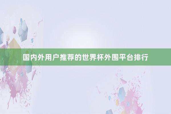 国内外用户推荐的世界杯外围平台排行
