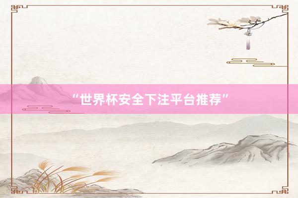 “世界杯安全下注平台推荐”
