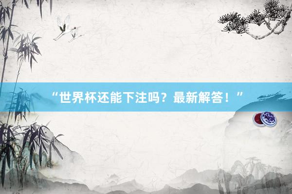 “世界杯还能下注吗？最新解答！”
