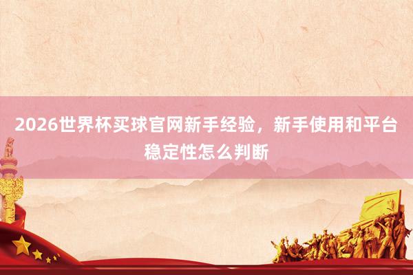 2026世界杯买球官网新手经验，新手使用和平台稳定性怎么判断