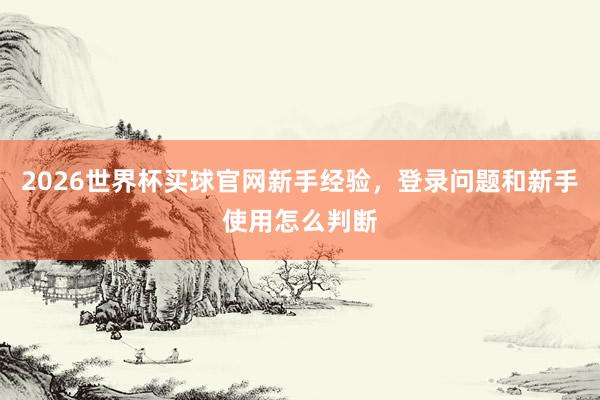 2026世界杯买球官网新手经验，登录问题和新手使用怎么判断