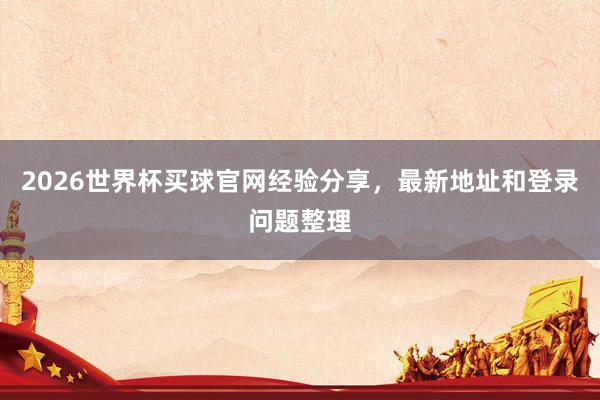 2026世界杯买球官网经验分享，最新地址和登录问题整理