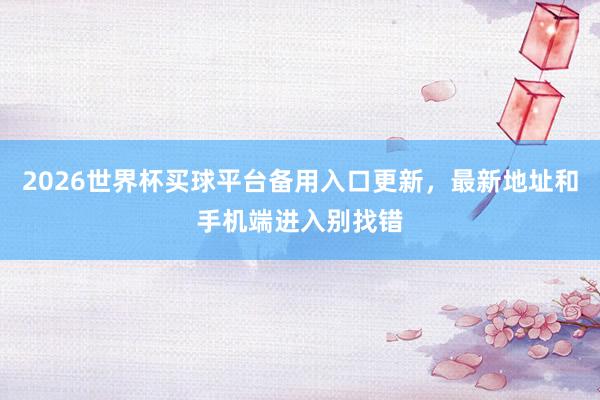 2026世界杯买球平台备用入口更新，最新地址和手机端进入别找错