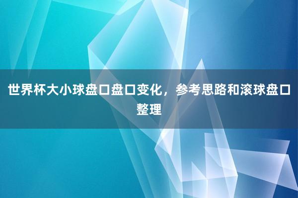 世界杯大小球盘口盘口变化，参考思路和滚球盘口整理