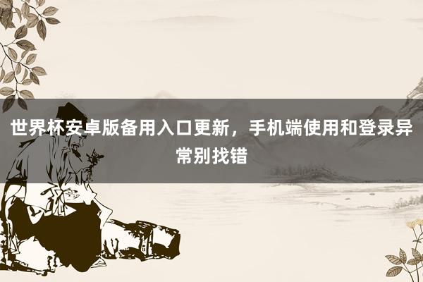 世界杯安卓版备用入口更新，手机端使用和登录异常别找错