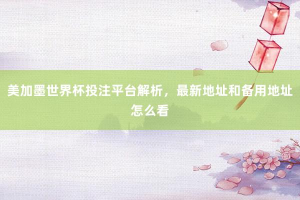 美加墨世界杯投注平台解析，最新地址和备用地址怎么看