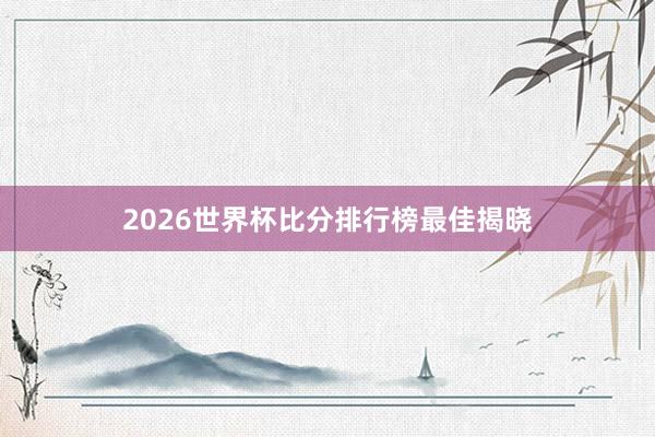 2026世界杯比分排行榜最佳揭晓
