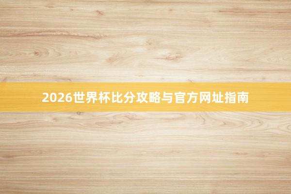 2026世界杯比分攻略与官方网址指南