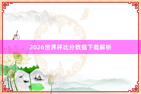 2026世界杯比分数据下载解析