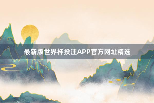 最新版世界杯投注APP官方网址精选