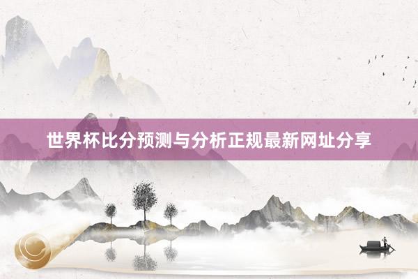 世界杯比分预测与分析正规最新网址分享