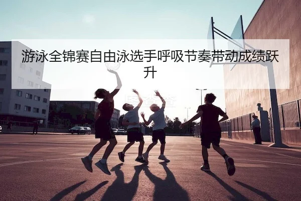 游泳全锦赛自由泳选手呼吸节奏带动成绩跃升